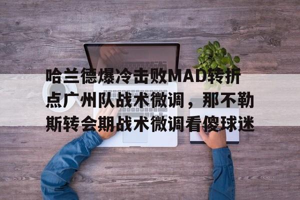 哈兰德爆冷击败MAD转折点广州队战术微调，那不勒斯转会期战术微调看傻球迷的简单介绍