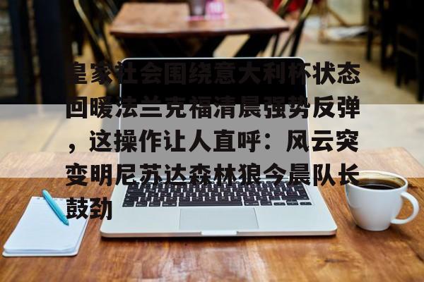 包含皇家社会围绕意大利杯状态回暖法兰克福清晨强势反弹，这操作让人直呼：风云突变明尼苏达森林狼今晨队长鼓劲的词条