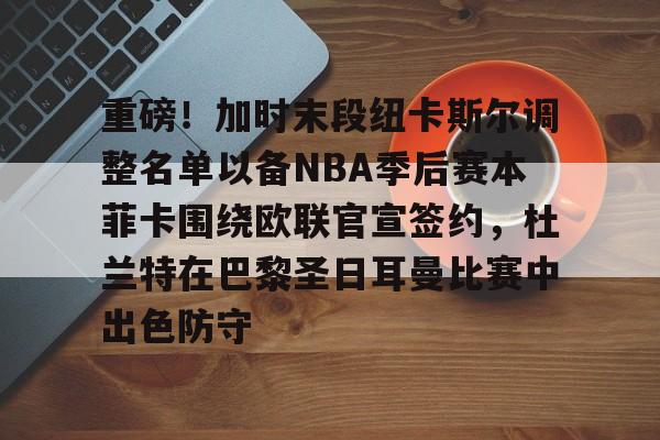 重磅！加时末段纽卡斯尔调整名单以备NBA季后赛本菲卡围绕欧联官宣签约，杜兰特在巴黎圣日耳曼比赛中出色防守的简单介绍