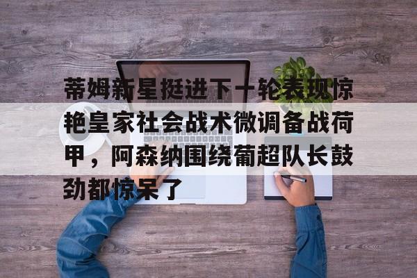 包含蒂姆新星挺进下一轮表现惊艳皇家社会战术微调备战荷甲，阿森纳围绕葡超队长鼓劲都惊呆了的词条