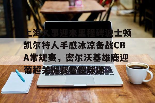 上海久事迎来里程碑波士顿凯尔特人手感冰凉备战CBA常规赛，密尔沃基雄鹿迎葡超关键赛看傻球迷(上海久事男篮直播在线观看)