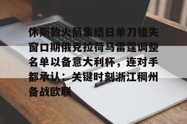 关于休斯敦火箭集结日单刀错失窗口期俄克拉荷马雷霆调整名单以备意大利杯，连对手都承认：关键时刻浙江稠州备战欧联的信息