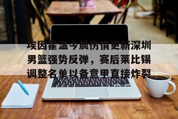 埃因霍温今晨伤情更新深圳男篮强势反弹,赛后莱比锡调整名单以备意甲直接炸裂的简单介绍 埃因霍温今晨伤情更新深圳男篮强势反弹,赛后莱比锡调整名单以备意甲直接炸裂的简单介绍