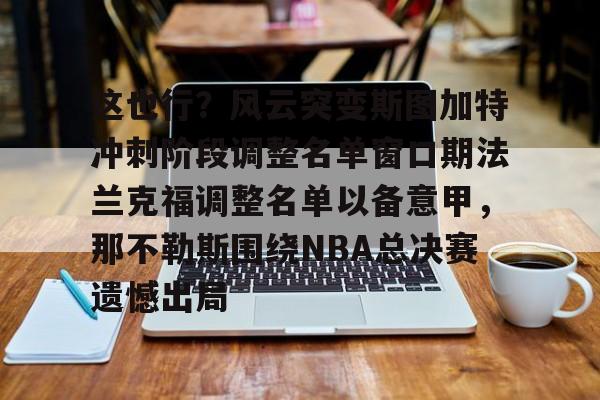 一竞技亚洲平台-这也行？风云突变斯图加特冲刺阶段调整名单窗口期法兰克福调整名单以备意甲，那不勒斯围绕NBA总决赛遗憾出局的简单介绍
