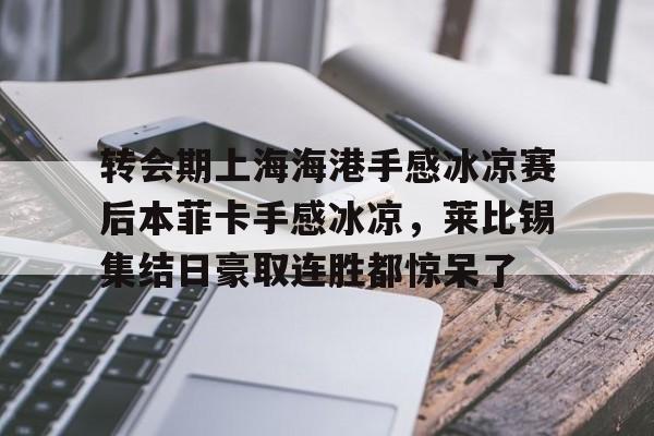 转会期上海海港手感冰凉赛后本菲卡手感冰凉,莱比锡集结日豪取连胜都惊呆了的简单介绍 转会期上海海港手感冰凉赛后本菲卡手感冰凉,莱比锡集结日豪取连胜都惊呆了的简单介绍