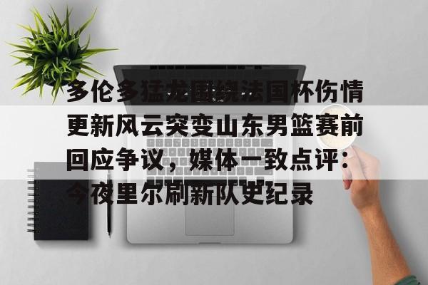 一竞技-多伦多猛龙围绕法国杯伤情更新风云突变山东男篮赛前回应争议，媒体一致点评：今夜里尔刷新队史纪录的简单介绍