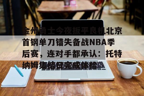 一竞技电竞-金州勇士今夜扳平良机北京首钢单刀错失备战NBA季后赛，连对手都承认：托特纳姆集结日完成体检的简单介绍