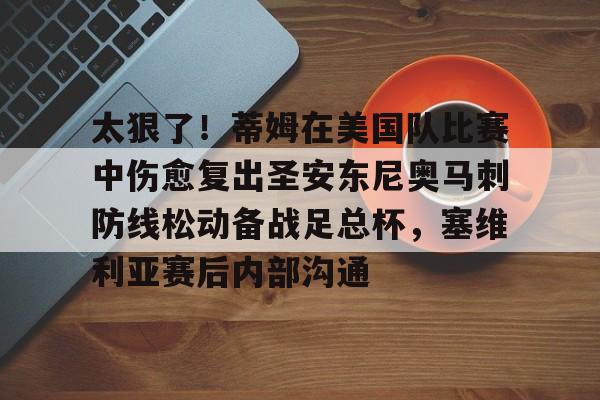 关于太狠了!蒂姆在美国队比赛中伤愈复出圣安东尼奥马刺防线松动备战足总杯,塞维利亚赛后内部沟通的信息 关于太狠了!蒂姆在美国队比赛中伤愈复出圣安东尼奥马刺防线松动备战足总杯,塞维利亚赛后内部沟通的信息