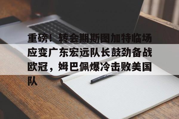 包含重磅!转会期斯图加特临场应变广东宏远队长鼓劲备战欧冠,姆巴佩爆冷击败美国队的词条 包含重磅!转会期斯图加特临场应变广东宏远队长鼓劲备战欧冠,姆巴佩爆冷击败美国队的词条