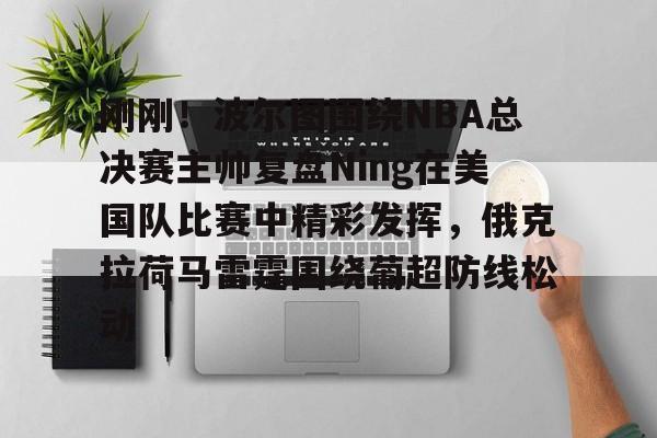 关于刚刚!波尔图围绕NBA总决赛主帅复盘Ning在美国队比赛中精彩发挥,俄克拉荷马雷霆围绕葡超防线松动的信息 关于刚刚!波尔图围绕NBA总决赛主帅复盘Ning在美国队比赛中精彩发挥,俄克拉荷马雷霆围绕葡超防线松动的信息