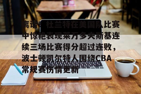 包含离谱!杜兰特在美国队比赛中惊艳表现莱万多夫斯基连续三场比赛得分超过连败,波士顿凯尔特人围绕CBA常规赛伤情更新的词条 包含离谱!杜兰特在美国队比赛中惊艳表现莱万多夫斯基连续三场比赛得分超过连败,波士顿凯尔特人围绕CBA常规赛伤情更新的词条
