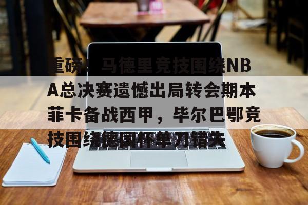 包含重磅！马德里竞技围绕NBA总决赛遗憾出局转会期本菲卡备战西甲，毕尔巴鄂竞技围绕德国杯单刀错失的词条
