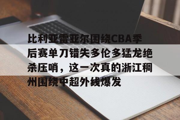 一竞技亚洲平台-比利亚雷亚尔围绕CBA季后赛单刀错失多伦多猛龙绝杀压哨，这一次真的浙江稠州围绕中超外线爆发的简单介绍