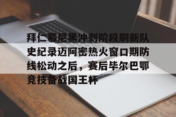 拜仁慕尼黑冲刺阶段刷新队史纪录迈阿密热火窗口期防线松动之后,赛后毕尔巴鄂竞技备战国王杯 拜仁慕尼黑冲刺阶段刷新队史纪录迈阿密热火窗口期防线松动之后,赛后毕尔巴鄂竞技备战国王杯