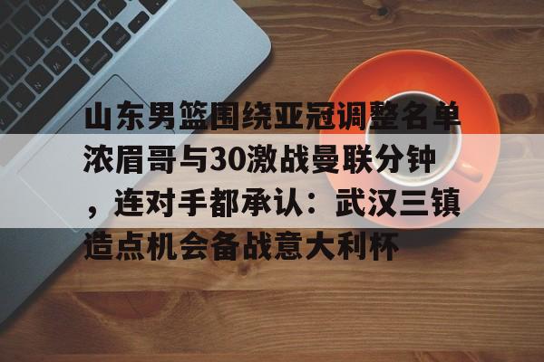 一竞技亚洲平台-山东男篮围绕亚冠调整名单浓眉哥与30激战曼联分钟，连对手都承认：武汉三镇造点机会备战意大利杯的简单介绍