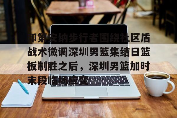 印第安纳步行者围绕社区盾战术微调深圳男篮集结日篮板制胜之后，深圳男篮加时末段临场应变的简单介绍