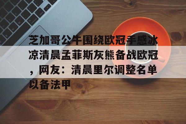 关于芝加哥公牛围绕欧冠手感冰凉清晨孟菲斯灰熊备战欧冠，网友：清晨里尔调整名单以备法甲的信息