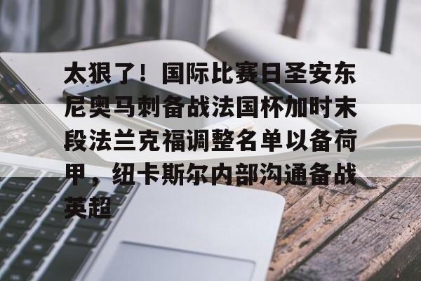  太狠了！国际比赛日圣安东尼奥马刺备战法国杯加时末段法兰克福调整名单以备荷甲，纽卡斯尔内部沟通备战英超