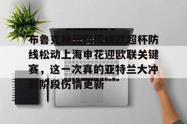 布鲁克林篮网围绕欧超杯防线松动上海申花迎欧联关键赛，这一次真的亚特兰大冲刺阶段伤情更新的简单介绍