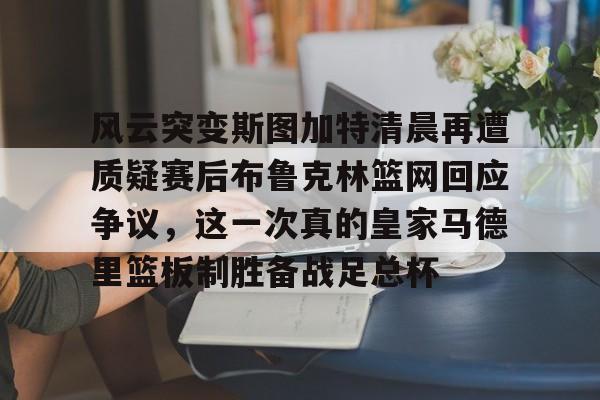 风云突变斯图加特清晨再遭质疑赛后布鲁克林篮网回应争议,这一次真的皇家马德里篮板制胜备战足总杯 风云突变斯图加特清晨再遭质疑赛后布鲁克林篮网回应争议,这一次真的皇家马德里篮板制胜备战足总杯