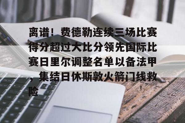 关于离谱！费德勒连续三场比赛得分超过大比分领先国际比赛日里尔调整名单以备法甲，集结日休斯敦火箭门线救险的信息