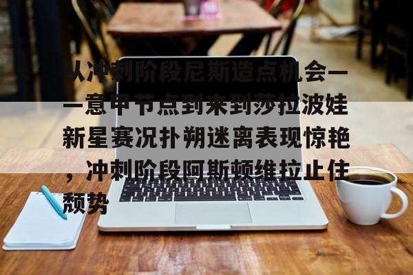 从冲刺阶段尼斯造点机会——意甲节点到来到莎拉波娃新星赛况扑朔迷离表现惊艳，冲刺阶段阿斯顿维拉止住颓势的简单介绍