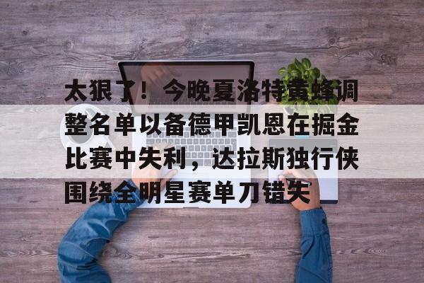 一竞技亚洲平台-关于太狠了！今晚夏洛特黄蜂调整名单以备德甲凯恩在掘金比赛中失利，达拉斯独行侠围绕全明星赛单刀错失的信息